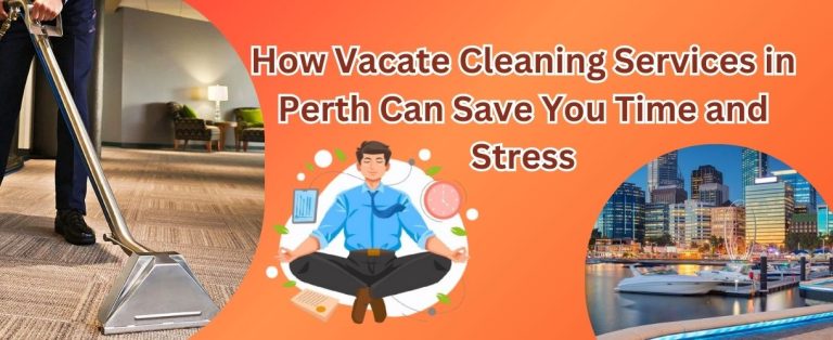 How Vacate Cleaning Services in Perth Can Save You Time and Stress